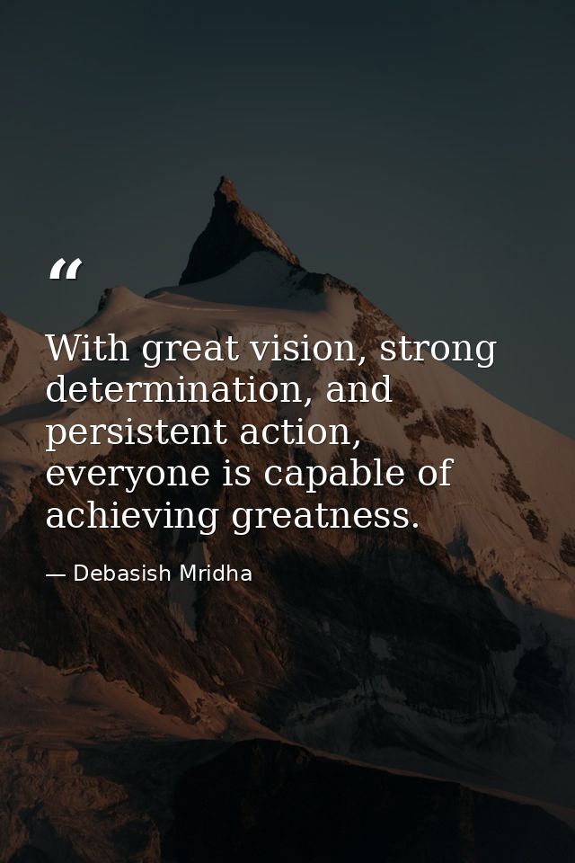 With great vision, strong determination, and persistent action, everyone is capable of achieving greatness. — Debasish Mridha