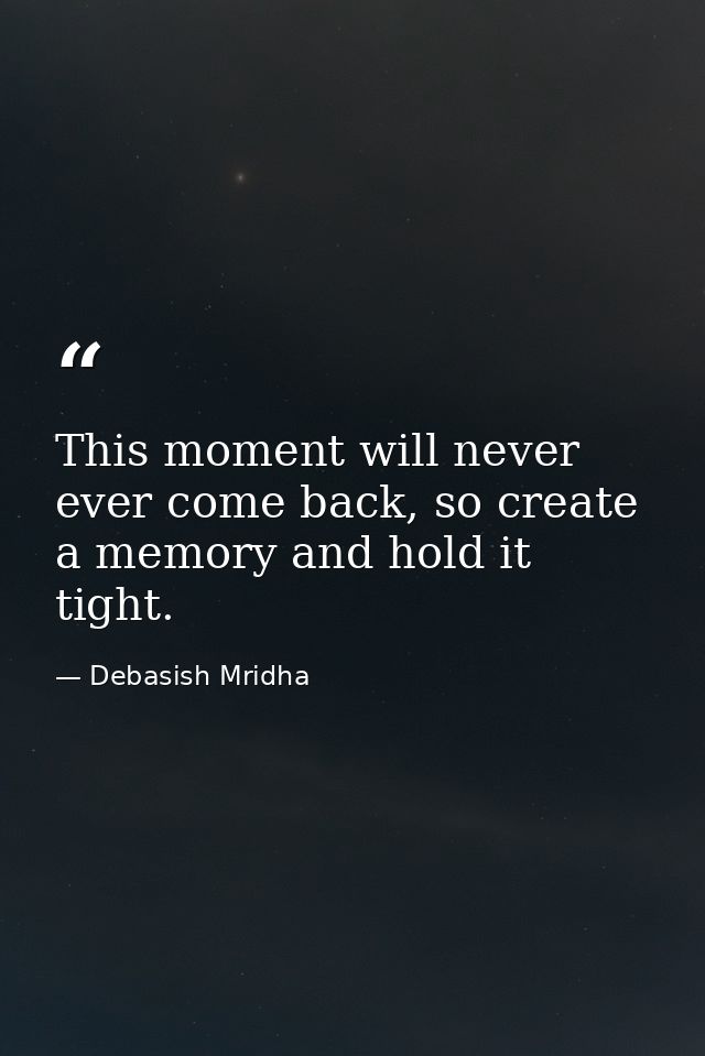 This moment will never ever come back, so create a memory and hold it tight. — Debasish Mridha