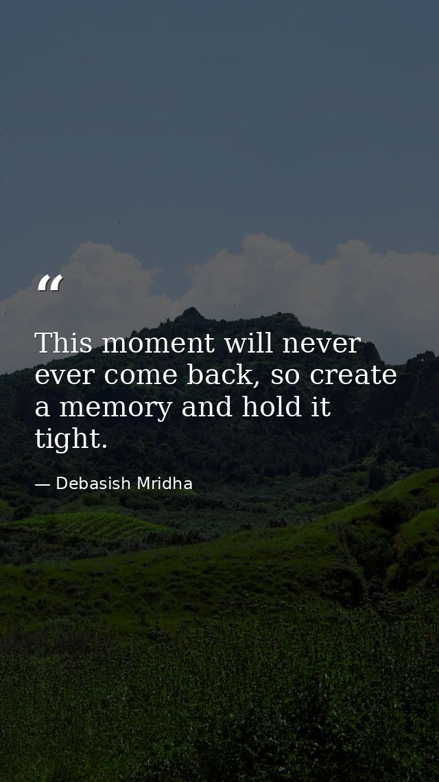 This moment will never ever come back, so create a memory and hold it tight. — Debasish Mridha