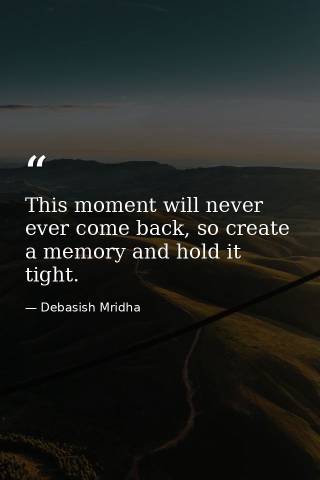 This moment will never ever come back, so create a memory and hold it tight. — Debasish Mridha