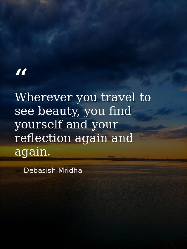 Wherever you travel to see beauty, you find yourself and your reflection again and again. — Debasish Mridha