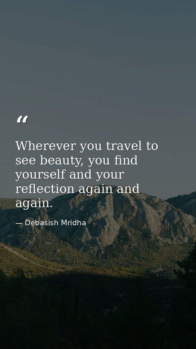 Wherever you travel to see beauty, you find yourself and your reflection again and again. — Debasish Mridha