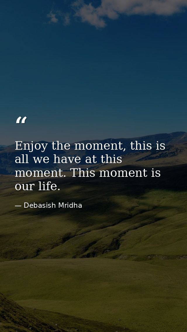 Enjoy the moment, this is all we have at this moment. This moment is our life. — Debasish Mridha