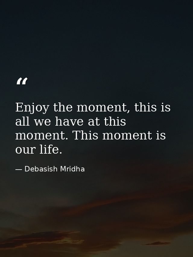 Enjoy the moment, this is all we have at this moment. This moment is our life. — Debasish Mridha