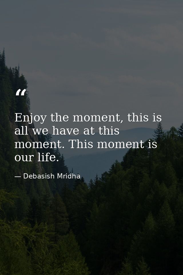 Enjoy the moment, this is all we have at this moment. This moment is our life. — Debasish Mridha