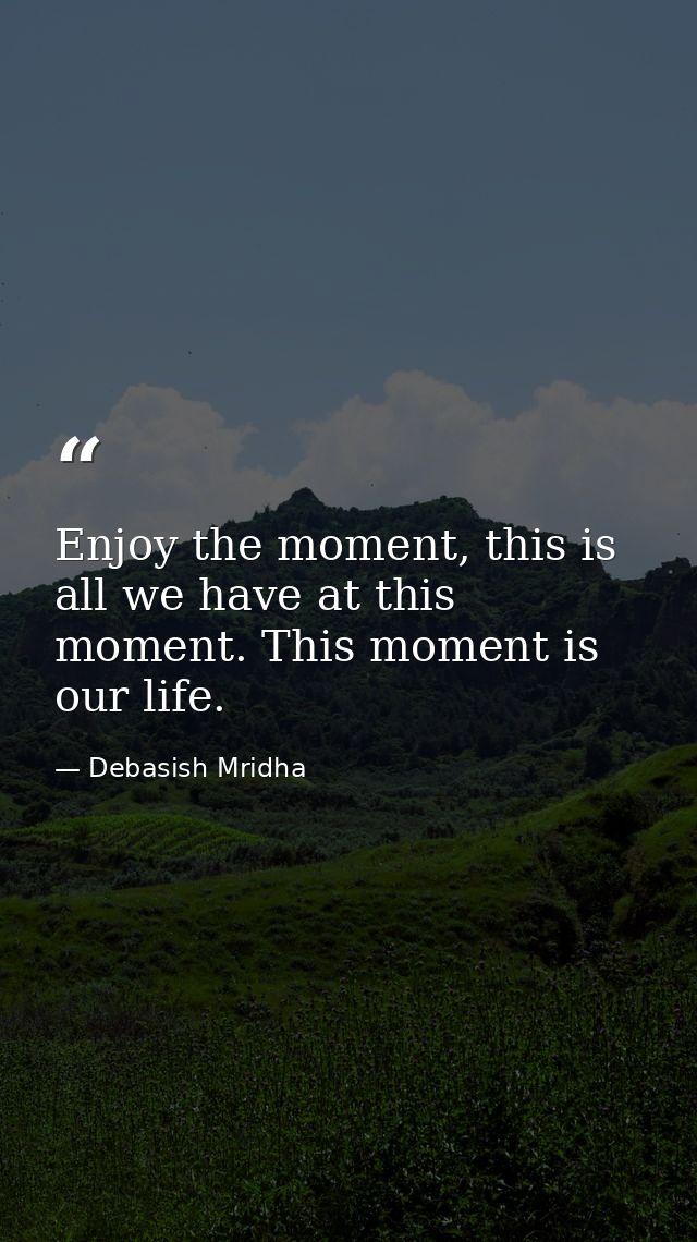 Enjoy the moment, this is all we have at this moment. This moment is our life. — Debasish Mridha