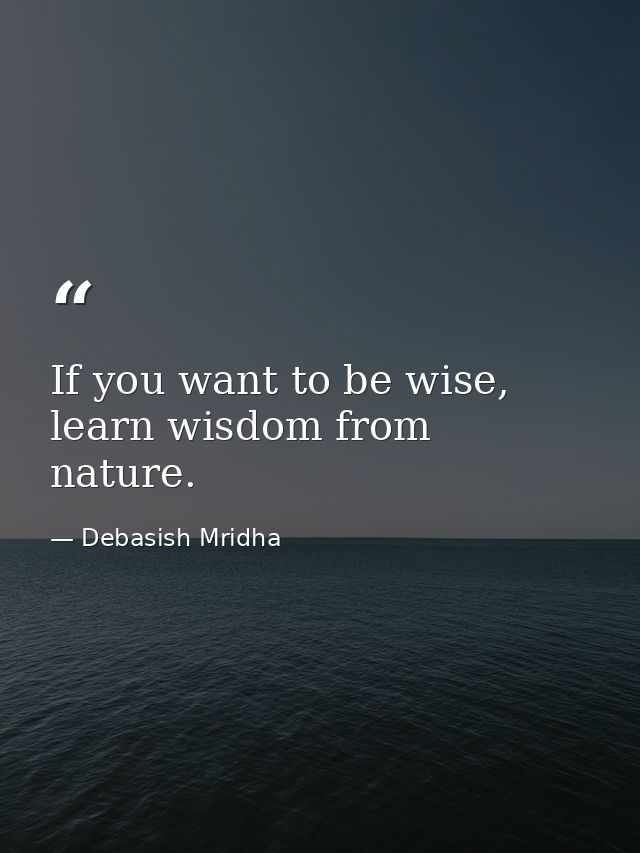 If you want to be wise, learn wisdom from nature. — Debasish Mridha