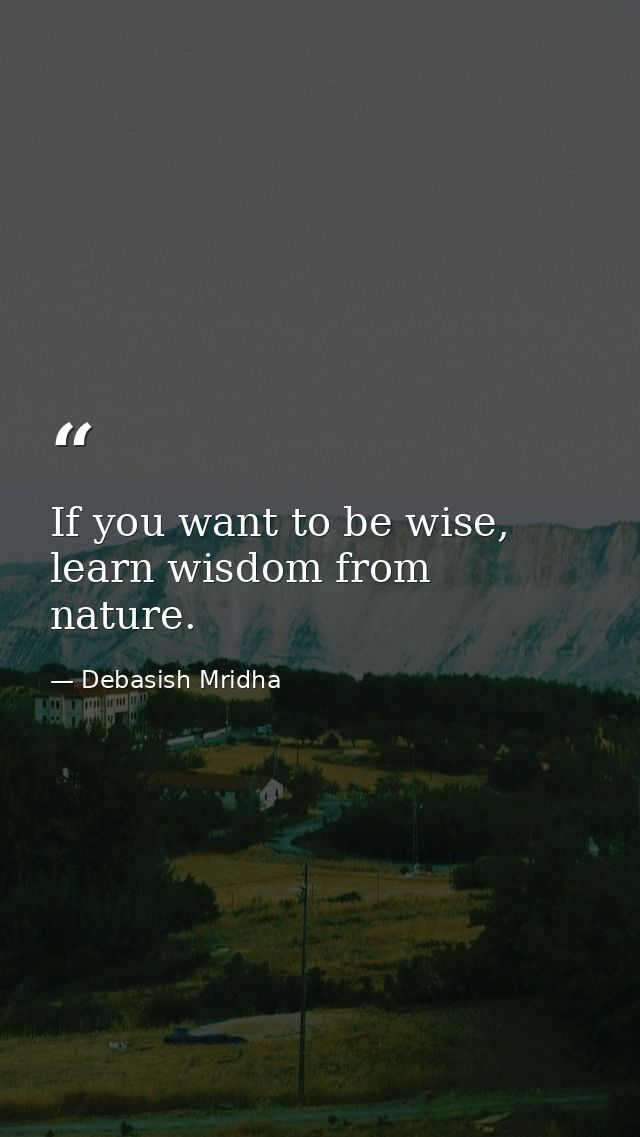 If you want to be wise, learn wisdom from nature. — Debasish Mridha
