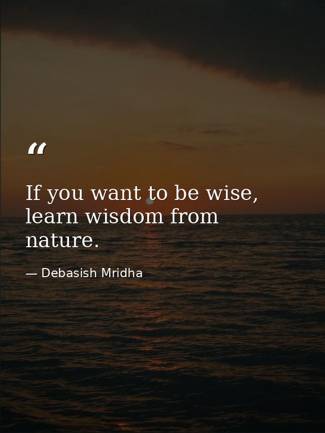 If you want to be wise, learn wisdom from nature. — Debasish Mridha