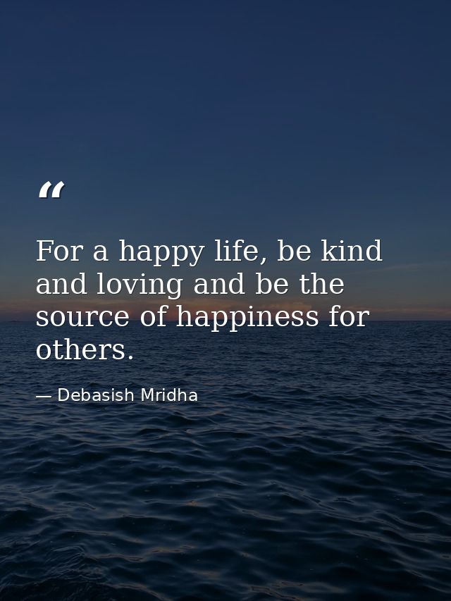 For a happy life, be kind and loving and be the source of happiness for others. — Debasish Mridha