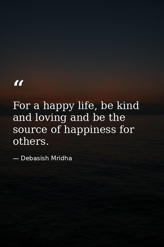 For a happy life, be kind and loving and be the source of happiness for others. — Debasish Mridha