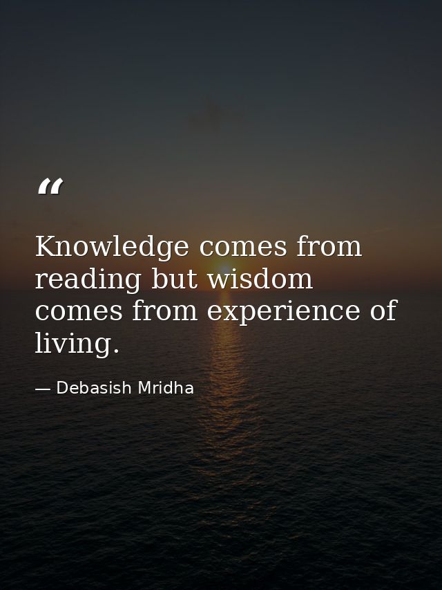 Knowledge comes from reading but wisdom comes from experience of living. — Debasish Mridha