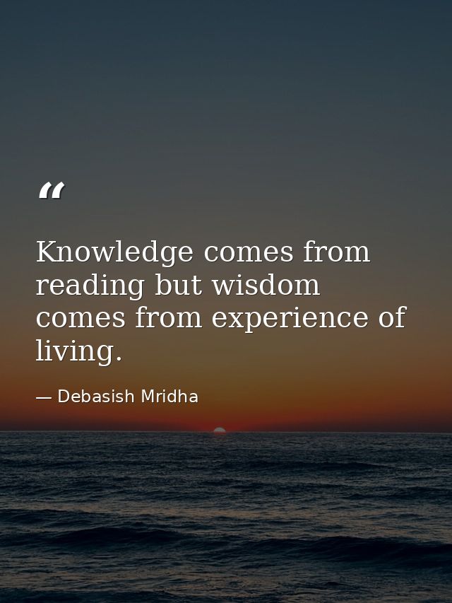 Knowledge comes from reading but wisdom comes from experience of living. — Debasish Mridha