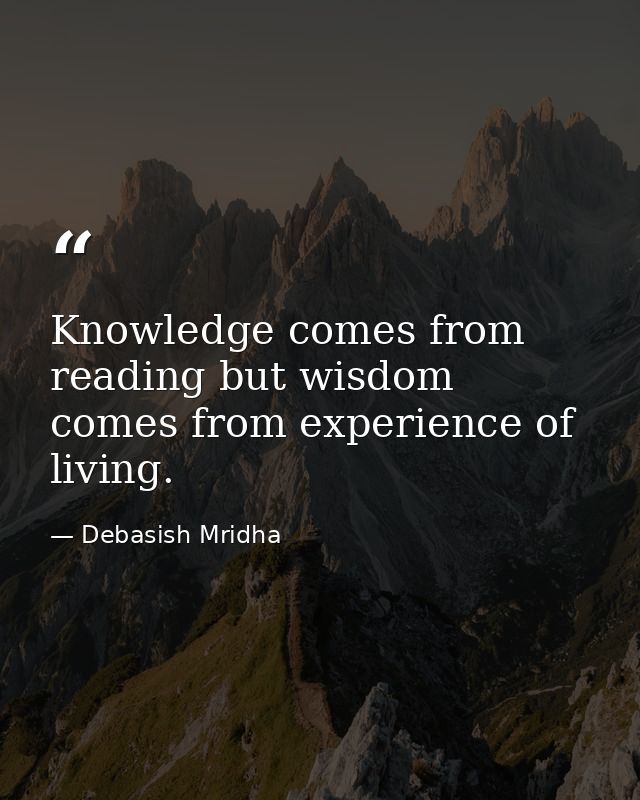 Knowledge comes from reading but wisdom comes from experience of living. — Debasish Mridha