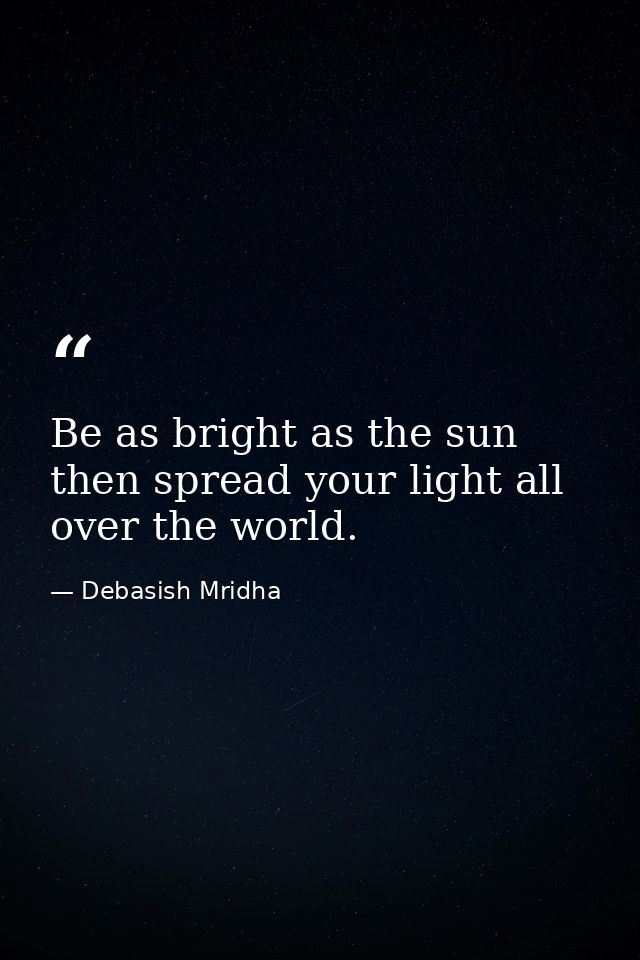 Be as bright as the sun then spread your light all over the world. — Debasish Mridha