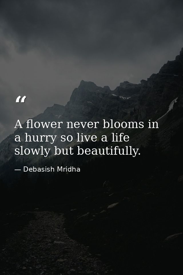 A flower never blooms in a hurry so live a life slowly but beautifully. — Debasish Mridha