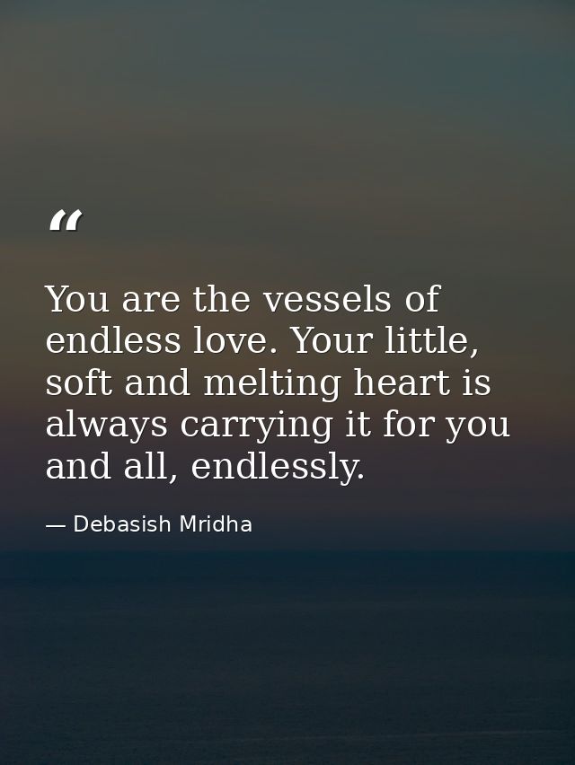 You are the vessels of endless love. Your little, soft and melting heart is always carrying it for you and all, endlessl — Debasish Mridha