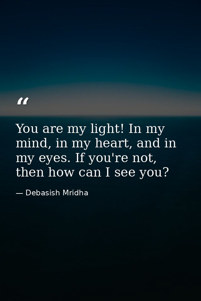 You are my light! In my mind, in my heart, and in my eyes. If you're not, then how can I see you? — Debasish Mridha