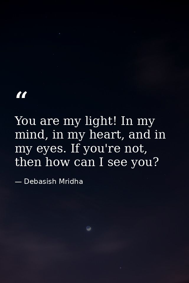 You are my light! In my mind, in my heart, and in my eyes. If you're not, then how can I see you? — Debasish Mridha