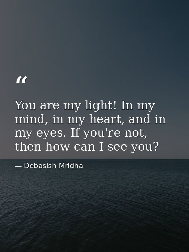 You are my light! In my mind, in my heart, and in my eyes. If you're not, then how can I see you? — Debasish Mridha