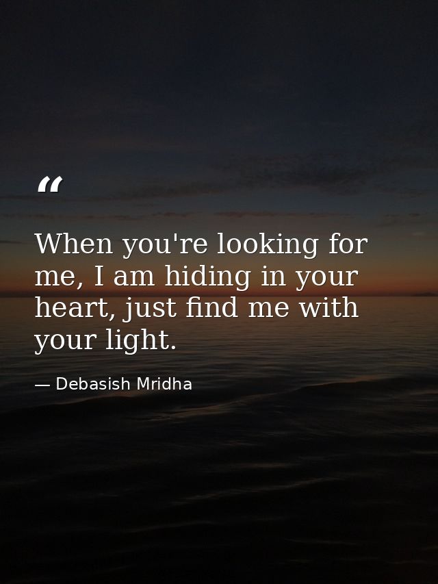 When you're looking for me, I am hiding in your heart, just find me with your light. — Debasish Mridha
