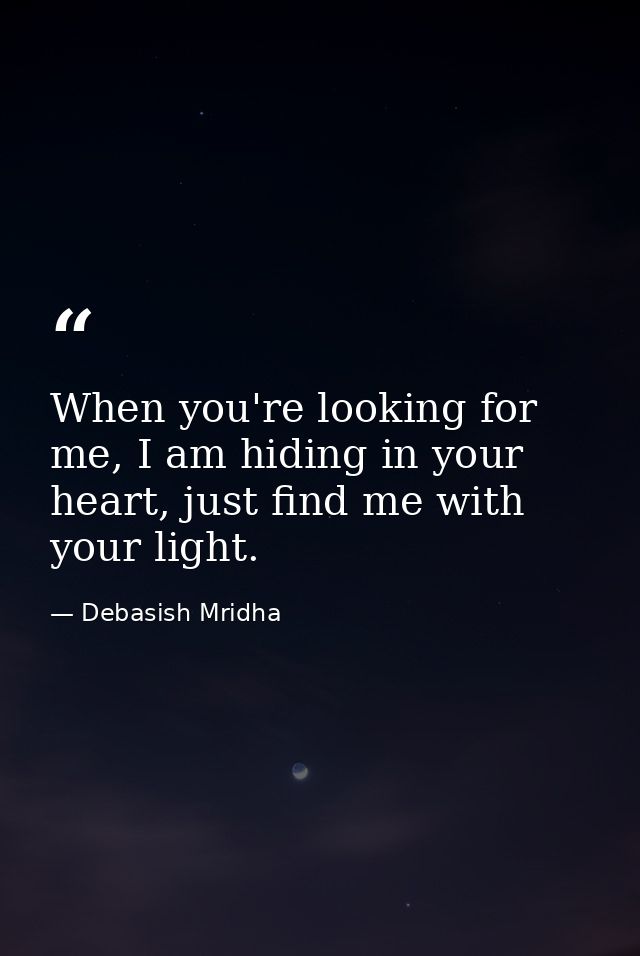 When you're looking for me, I am hiding in your heart, just find me with your light. — Debasish Mridha