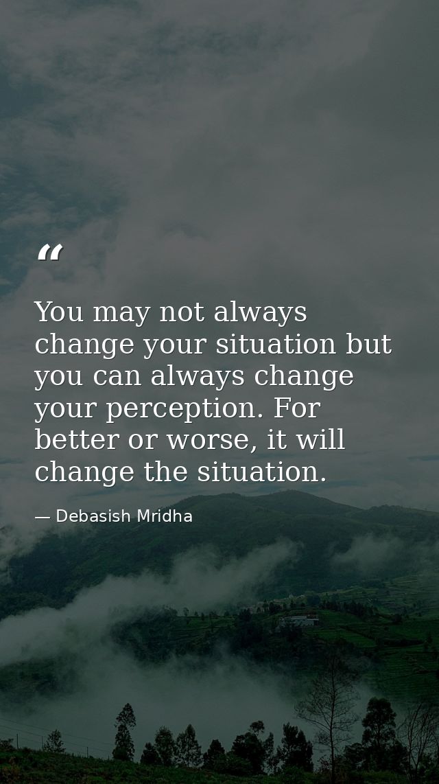 You may not always change your situation but you can always change your perception. For better or worse, it will change  — Debasish Mridha