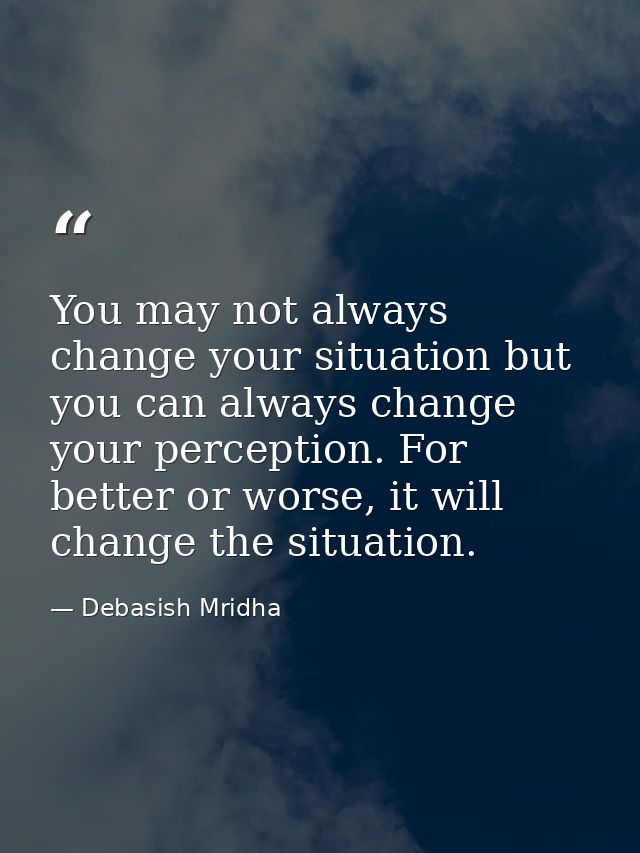 You may not always change your situation but you can always change your perception. For better or worse, it will change  — Debasish Mridha