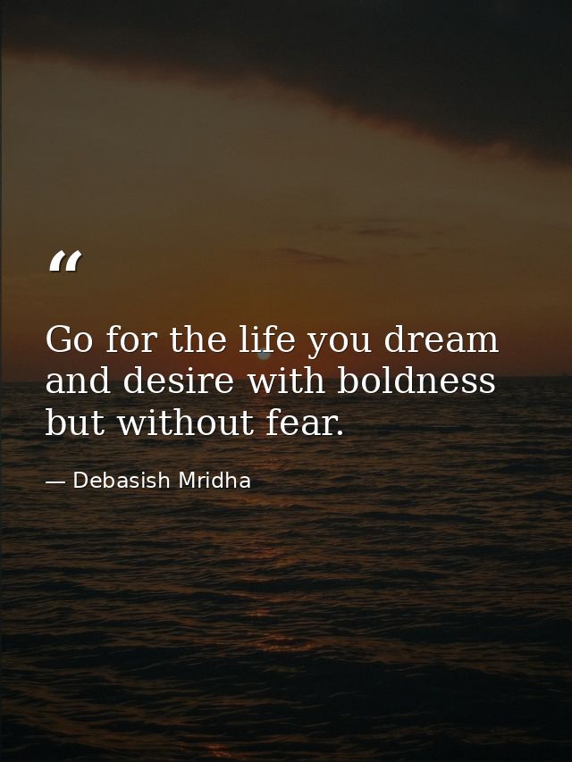 Go for the life you dream and desire with boldness but without fear. — Debasish Mridha