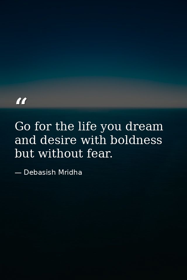 Go for the life you dream and desire with boldness but without fear. — Debasish Mridha