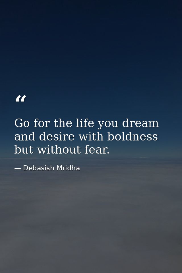 Go for the life you dream and desire with boldness but without fear. — Debasish Mridha