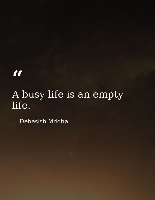 A busy life is an empty life. — Debasish Mridha