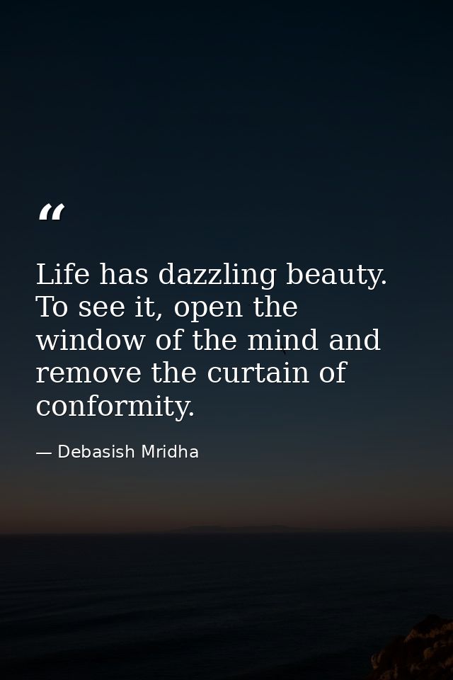 Life has dazzling beauty. To see it, open the window of the mind and remove the curtain of conformity. — Debasish Mridha