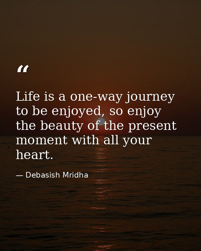 Life is a one-way journey to be enjoyed, so enjoy the beauty of the present moment with all your heart. — Debasish Mridha