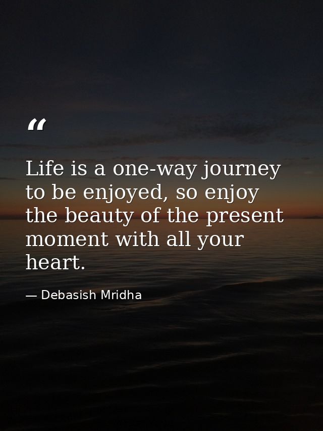 Life is a one-way journey to be enjoyed, so enjoy the beauty of the present moment with all your heart. — Debasish Mridha