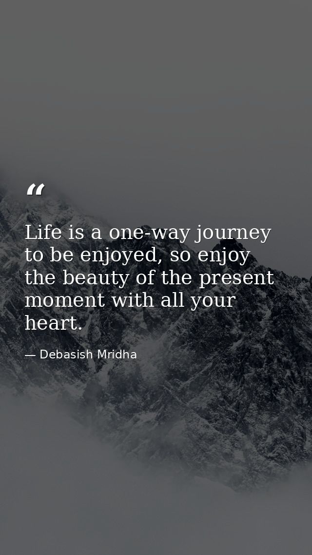 Life is a one-way journey to be enjoyed, so enjoy the beauty of the present moment with all your heart. — Debasish Mridha