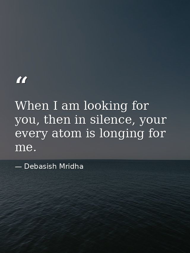 When I am looking for you, then in silence, your every atom is longing for me. — Debasish Mridha