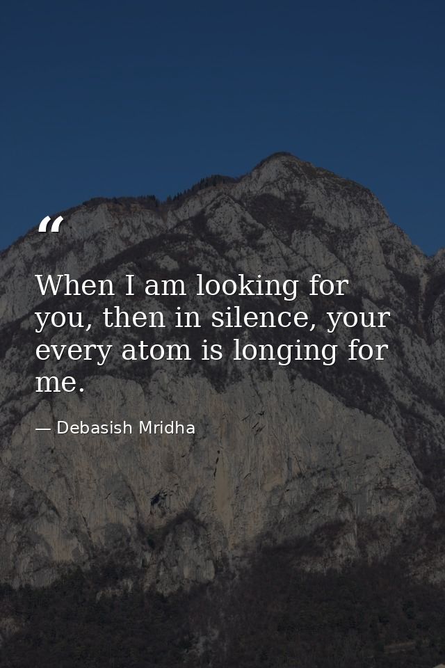 When I am looking for you, then in silence, your every atom is longing for me. — Debasish Mridha