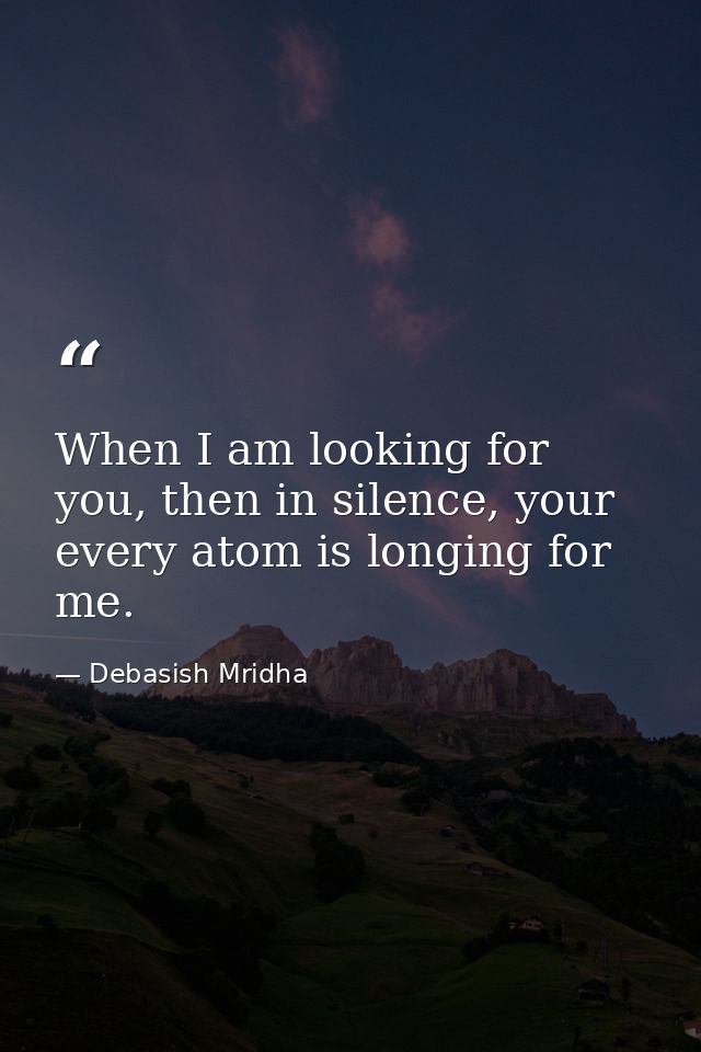 When I am looking for you, then in silence, your every atom is longing for me. — Debasish Mridha
