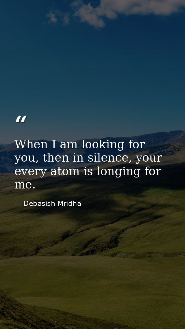 When I am looking for you, then in silence, your every atom is longing for me. — Debasish Mridha