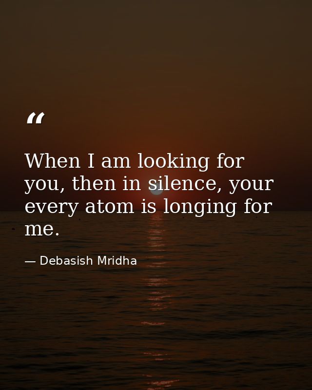 When I am looking for you, then in silence, your every atom is longing for me. — Debasish Mridha