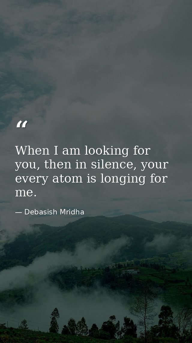 When I am looking for you, then in silence, your every atom is longing for me. — Debasish Mridha