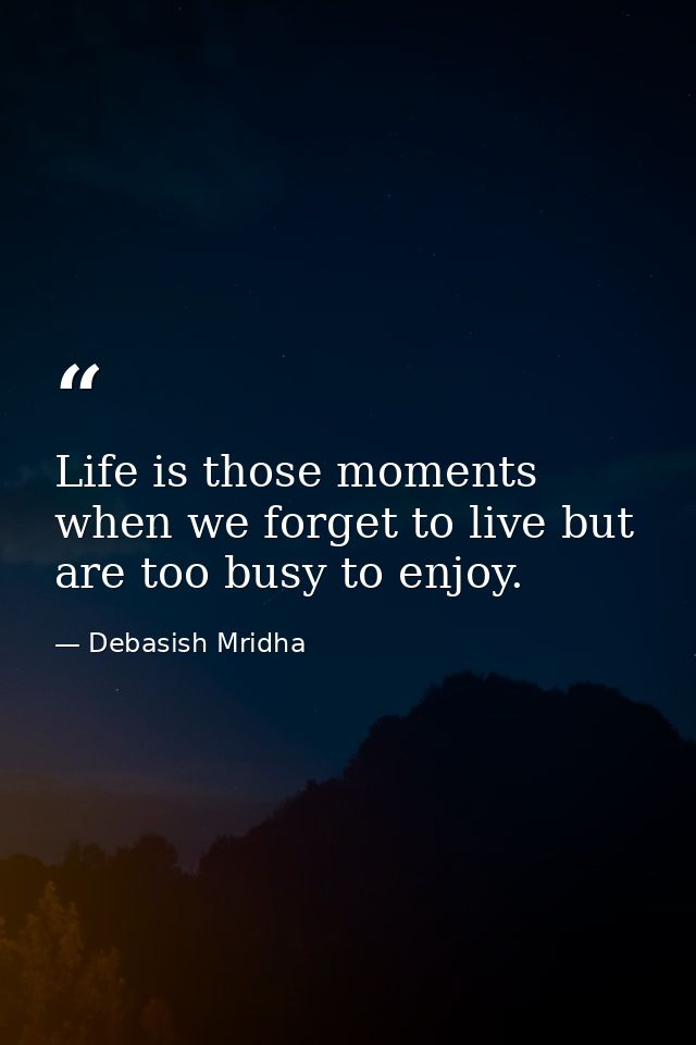 Life is those moments when we forget to live but are too busy to enjoy. — Debasish Mridha