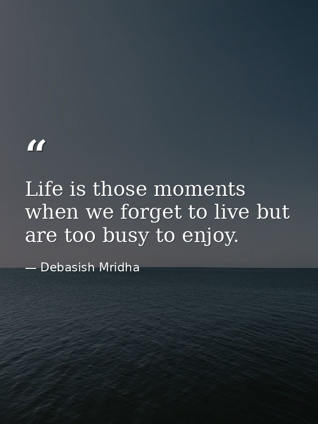 Life is those moments when we forget to live but are too busy to enjoy. — Debasish Mridha