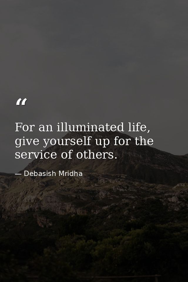 For an illuminated life, give yourself up for the service of others. — Debasish Mridha