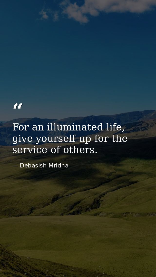 For an illuminated life, give yourself up for the service of others. — Debasish Mridha