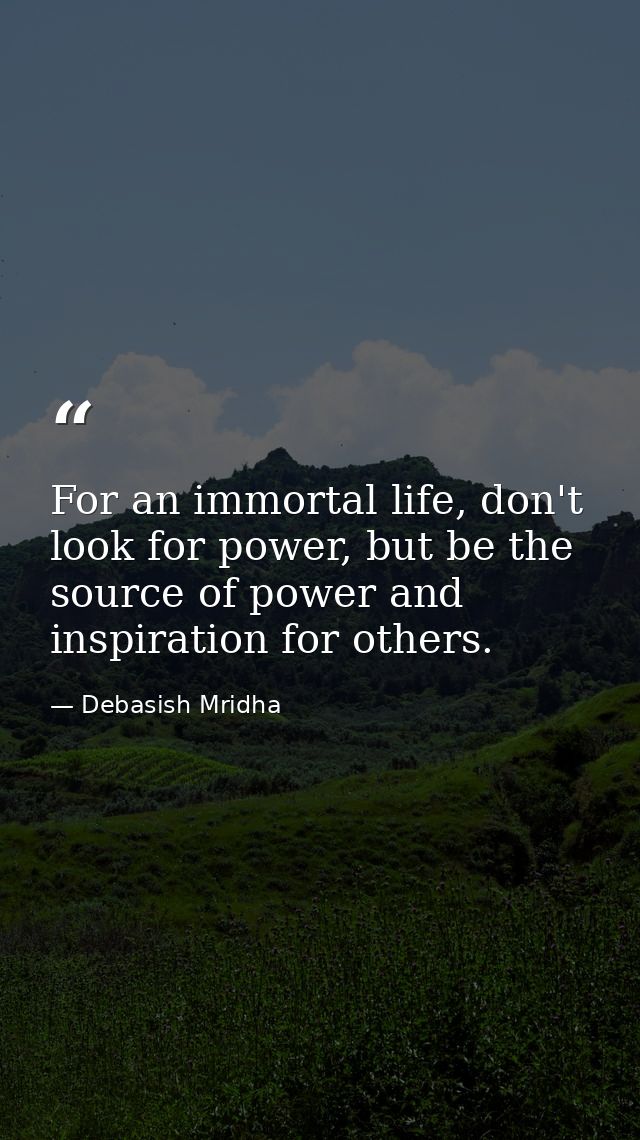 For an immortal life, don't look for power, but be the source of power and inspiration for others. — Debasish Mridha