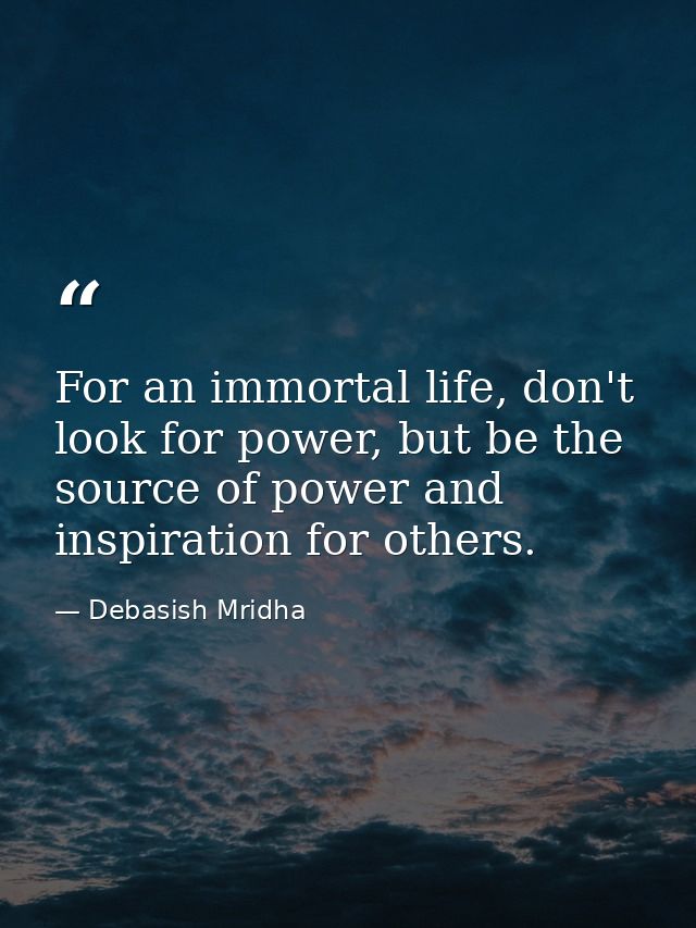 For an immortal life, don't look for power, but be the source of power and inspiration for others. — Debasish Mridha