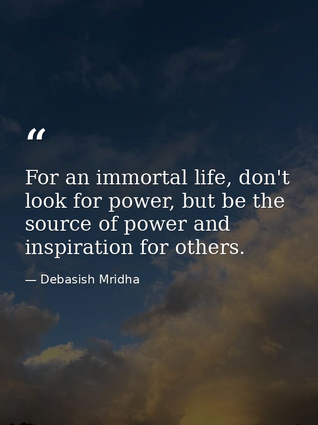 For an immortal life, don't look for power, but be the source of power and inspiration for others. — Debasish Mridha