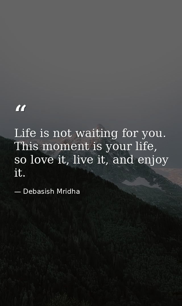 Life is not waiting for you. This moment is your life, so love it, live it, and enjoy it. — Debasish Mridha